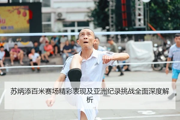 苏炳添百米赛场精彩表现及亚洲纪录挑战全面深度解析