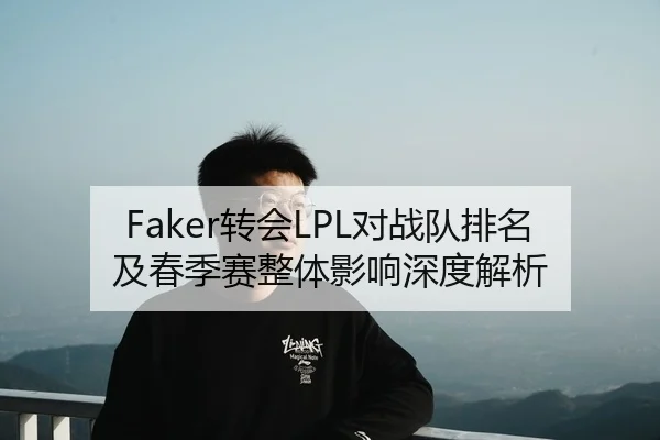 Faker转会LPL对战队排名及春季赛整体影响深度解析 - BANDAO SPORTS